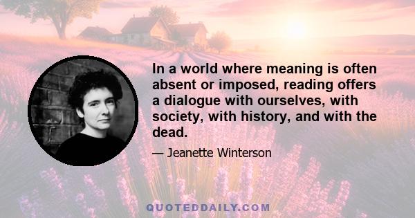 In a world where meaning is often absent or imposed, reading offers a dialogue with ourselves, with society, with history, and with the dead.