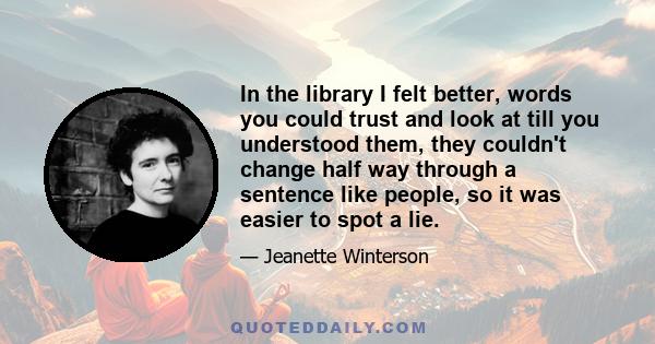 In the library I felt better, words you could trust and look at till you understood them, they couldn't change half way through a sentence like people, so it was easier to spot a lie.