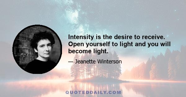 Intensity is the desire to receive. Open yourself to light and you will become light.