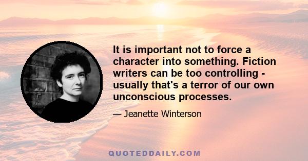 It is important not to force a character into something. Fiction writers can be too controlling - usually that's a terror of our own unconscious processes.