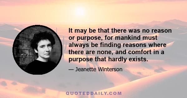 It may be that there was no reason or purpose, for mankind must always be finding reasons where there are none, and comfort in a purpose that hardly exists.