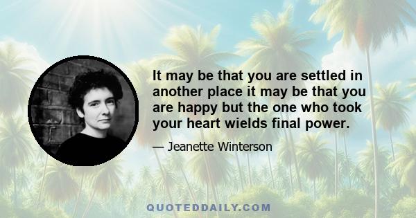 It may be that you are settled in another place it may be that you are happy but the one who took your heart wields final power.