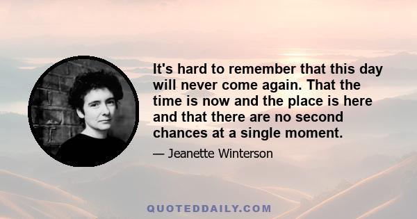 It's hard to remember that this day will never come again. That the time is now and the place is here and that there are no second chances at a single moment.