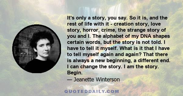 It's only a story, you say. So it is, and the rest of life with it - creation story, love story, horror, crime, the strange story of you and I. The alphabet of my DNA shapes certain words, but the story is not told. I