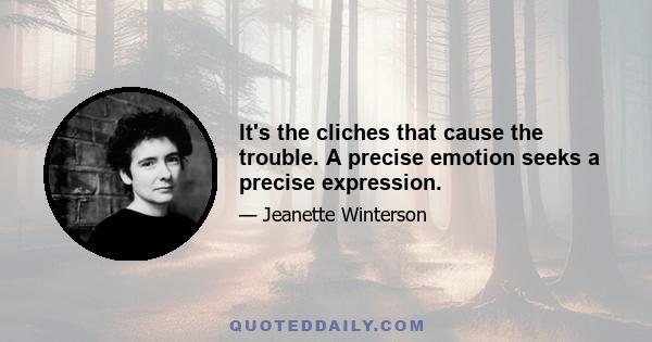 It's the cliches that cause the trouble. A precise emotion seeks a precise expression.