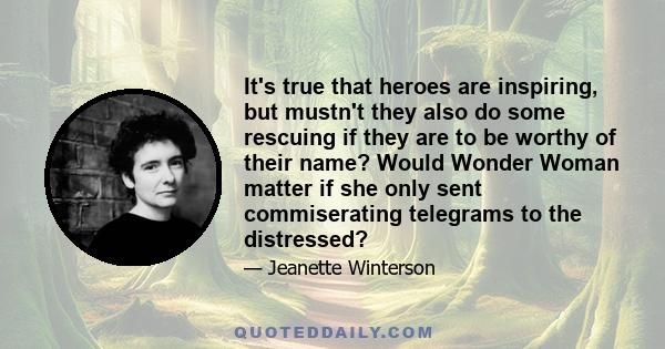 It's true that heroes are inspiring, but mustn't they also do some rescuing if they are to be worthy of their name? Would Wonder Woman matter if she only sent commiserating telegrams to the distressed?