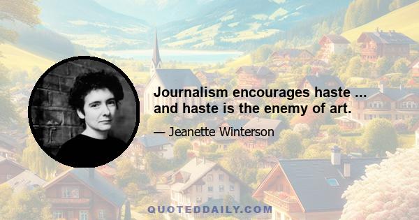 Journalism encourages haste ... and haste is the enemy of art.