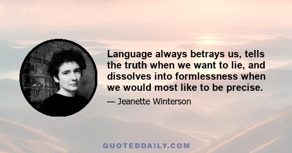 Language always betrays us, tells the truth when we want to lie, and dissolves into formlessness when we would most like to be precise.