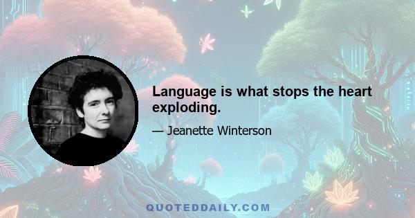 Language is what stops the heart exploding.