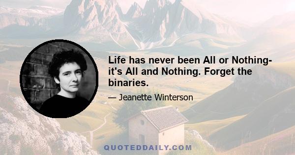 Life has never been All or Nothing- it's All and Nothing. Forget the binaries.