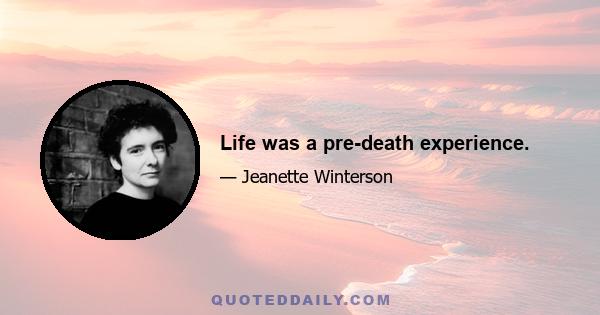 Life was a pre-death experience.