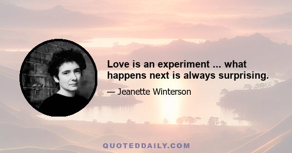 Love is an experiment ... what happens next is always surprising.