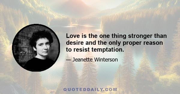 Love is the one thing stronger than desire and the only proper reason to resist temptation.