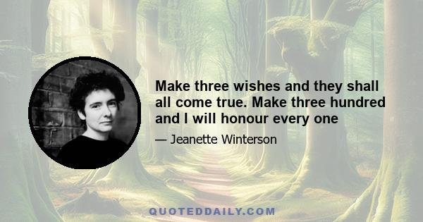 Make three wishes and they shall all come true. Make three hundred and I will honour every one