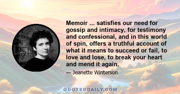 Memoir ... satisfies our need for gossip and intimacy, for testimony and confessional, and in this world of spin, offers a truthful account of what it means to succeed or fail, to love and lose, to break your heart and