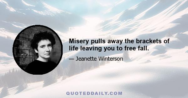 Misery pulls away the brackets of life leaving you to free fall.