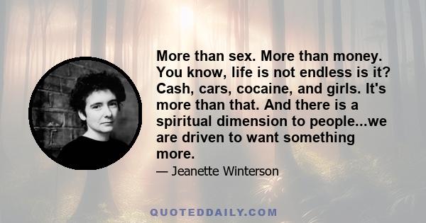 More than sex. More than money. You know, life is not endless is it? Cash, cars, cocaine, and girls. It's more than that. And there is a spiritual dimension to people...we are driven to want something more.