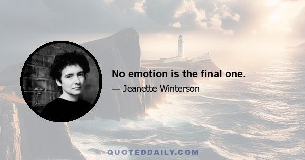 No emotion is the final one.