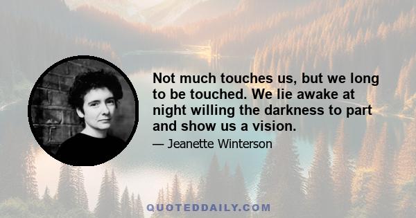 Not much touches us, but we long to be touched. We lie awake at night willing the darkness to part and show us a vision.