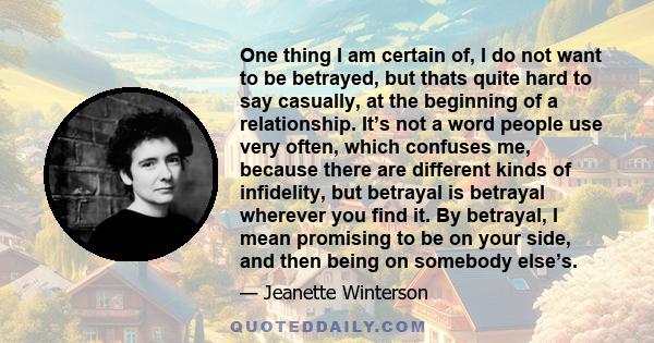 One thing I am certain of, I do not want to be betrayed, but thats quite hard to say casually, at the beginning of a relationship. It’s not a word people use very often, which confuses me, because there are different