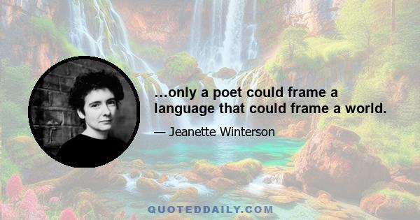 …only a poet could frame a language that could frame a world.