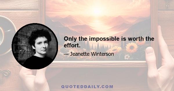 Only the impossible is worth the effort.