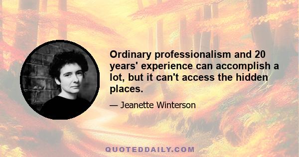 Ordinary professionalism and 20 years' experience can accomplish a lot, but it can't access the hidden places.