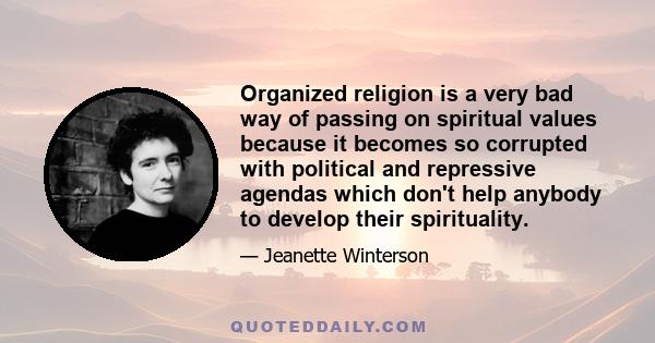 Organized religion is a very bad way of passing on spiritual values because it becomes so corrupted with political and repressive agendas which don't help anybody to develop their spirituality.