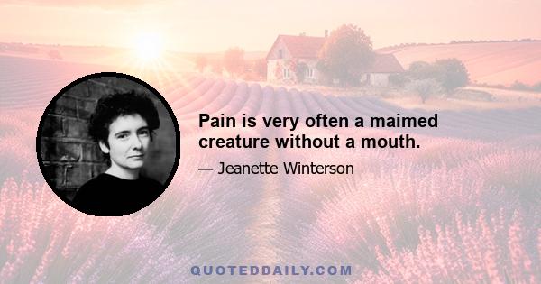 Pain is very often a maimed creature without a mouth.