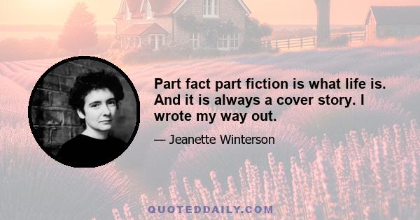 Part fact part fiction is what life is. And it is always a cover story. I wrote my way out.