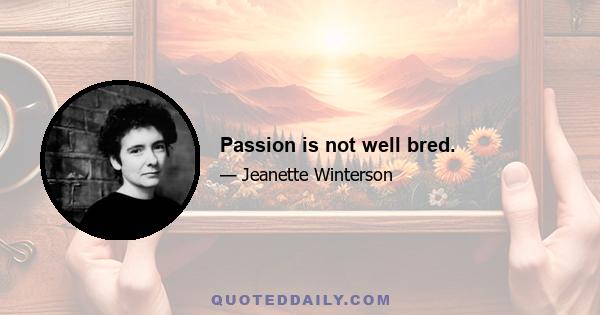 Passion is not well bred.