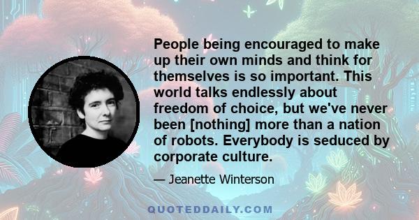 People being encouraged to make up their own minds and think for themselves is so important. This world talks endlessly about freedom of choice, but we've never been [nothing] more than a nation of robots. Everybody is