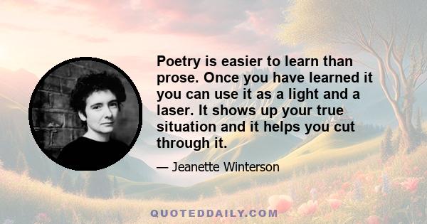 Poetry is easier to learn than prose. Once you have learned it you can use it as a light and a laser. It shows up your true situation and it helps you cut through it.