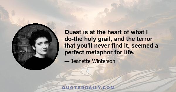 Quest is at the heart of what I do-the holy grail, and the terror that you'll never find it, seemed a perfect metaphor for life.