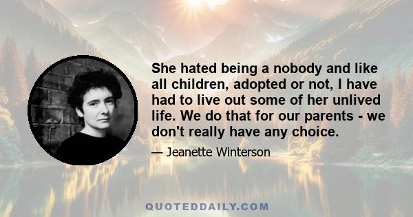 She hated being a nobody and like all children, adopted or not, I have had to live out some of her unlived life. We do that for our parents - we don't really have any choice.