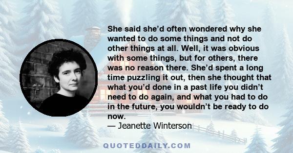 She said she’d often wondered why she wanted to do some things and not do other things at all. Well, it was obvious with some things, but for others, there was no reason there. She’d spent a long time puzzling it out,