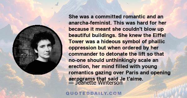 She was a committed romantic and an anarcha-feminist. This was hard for her because it meant she couldn't blow up beautiful buildings. She knew the Eiffel Tower was a hideous symbol of phallic oppression but when