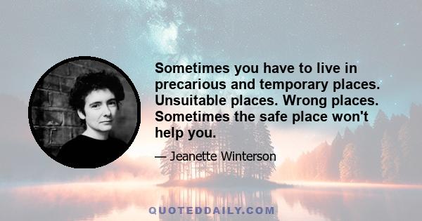 Sometimes you have to live in precarious and temporary places. Unsuitable places. Wrong places. Sometimes the safe place won't help you.