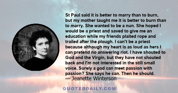 St Paul said it is better to marry than to burn, but my mother taught me it is better to burn than to marry. She wanted to be a nun. She hoped I would be a priest and saved to give me an education while my friends