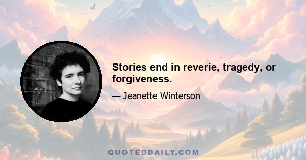 Stories end in reverie, tragedy, or forgiveness.