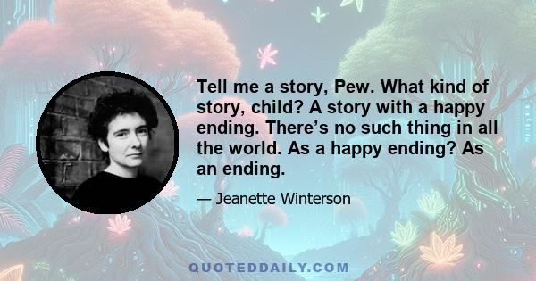 Tell me a story, Pew. What kind of story, child? A story with a happy ending. There’s no such thing in all the world. As a happy ending? As an ending.