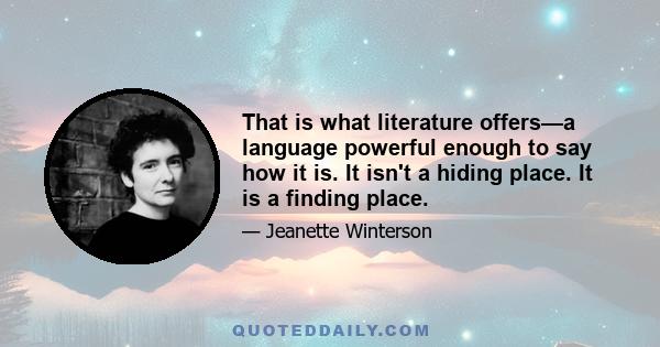 That is what literature offers—a language powerful enough to say how it is. It isn't a hiding place. It is a finding place.