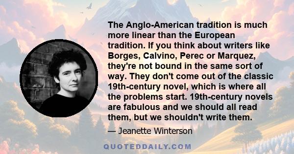 The Anglo-American tradition is much more linear than the European tradition. If you think about writers like Borges, Calvino, Perec or Marquez, they're not bound in the same sort of way. They don't come out of the