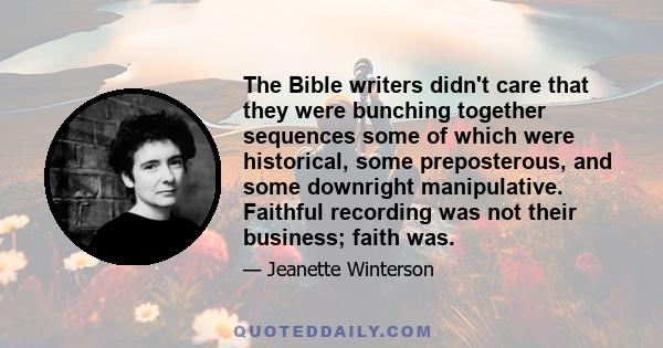 The Bible writers didn't care that they were bunching together sequences some of which were historical, some preposterous, and some downright manipulative. Faithful recording was not their business; faith was.