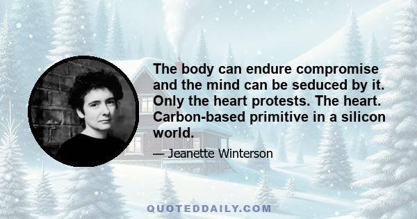 The body can endure compromise and the mind can be seduced by it. Only the heart protests. The heart. Carbon-based primitive in a silicon world.