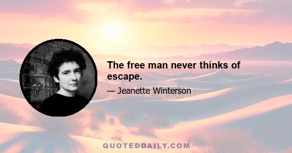 The free man never thinks of escape.