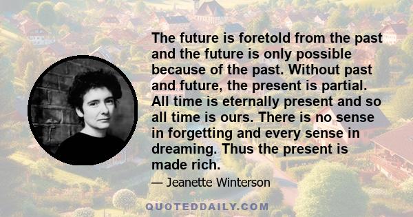 The future is foretold from the past and the future is only possible because of the past. Without past and future, the present is partial. All time is eternally present and so all time is ours. There is no sense in