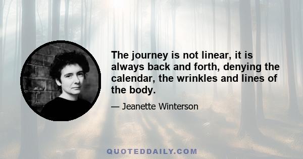 The journey is not linear, it is always back and forth, denying the calendar, the wrinkles and lines of the body.