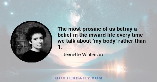 The most prosaic of us betray a belief in the inward life every time we talk about 'my body' rather than 'I.