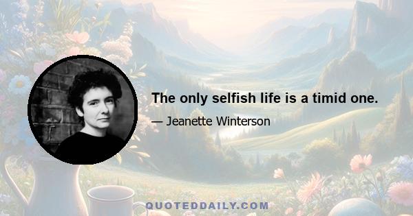 The only selfish life is a timid one.